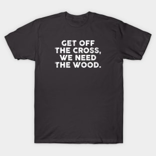 Get Off the Cross We Need the Wood T-Shirt